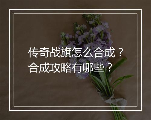 传奇战旗怎么合成?合成攻略有哪些?