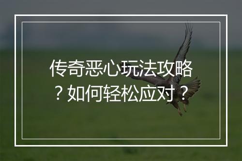 传奇恶心玩法攻略？如何轻松应对？