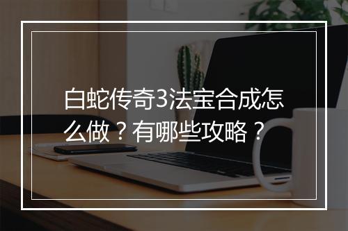 白蛇传奇3法宝合成怎么做？有哪些攻略？