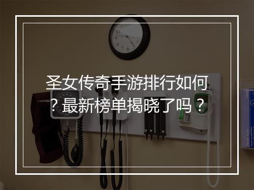 圣女传奇手游排行如何？最新榜单揭晓了吗？