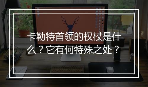 卡勒特首领的权杖是什么？它有何特殊之处？