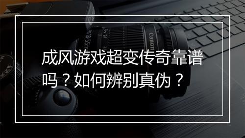 成风游戏超变传奇靠谱吗？如何辨别真伪？