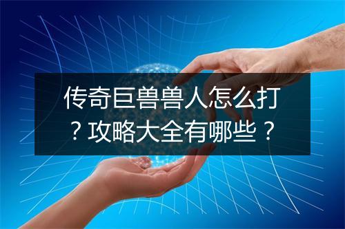 传奇巨兽兽人怎么打？攻略大全有哪些？