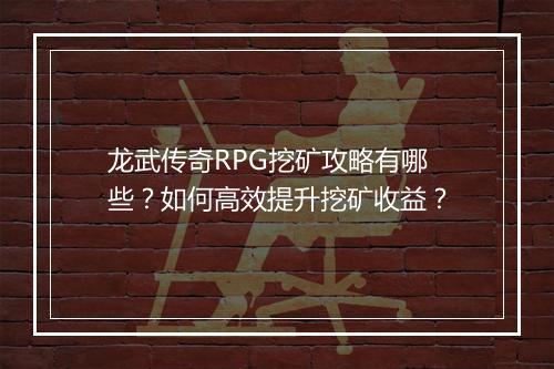龙武传奇RPG挖矿攻略有哪些？如何高效提升挖矿收益？
