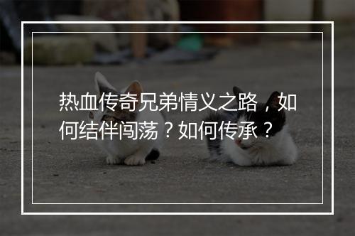 热血传奇兄弟情义之路，如何结伴闯荡？如何传承？