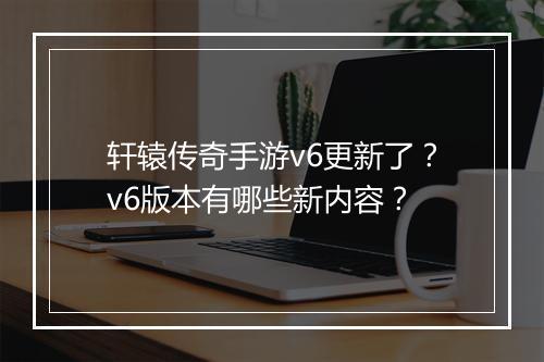 轩辕传奇手游v6更新了？v6版本有哪些新内容？