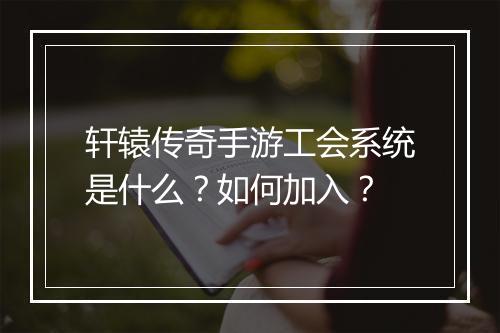 轩辕传奇手游工会系统是什么？如何加入？