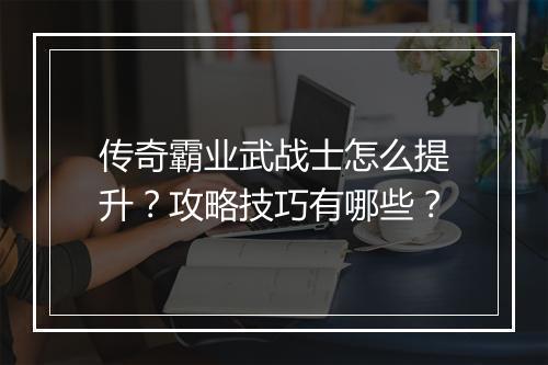 传奇霸业武战士怎么提升？攻略技巧有哪些？