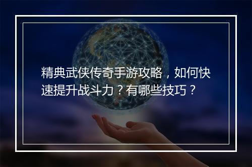 精典武侠传奇手游攻略，如何快速提升战斗力？有哪些技巧？