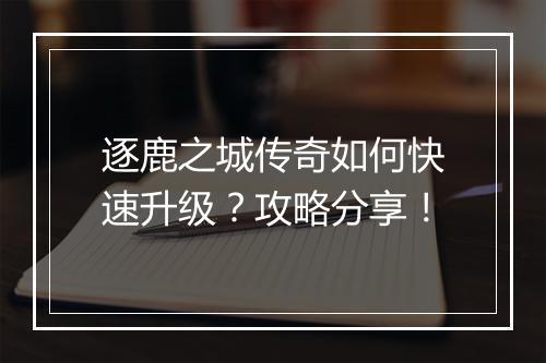 逐鹿之城传奇如何快速升级？攻略分享！
