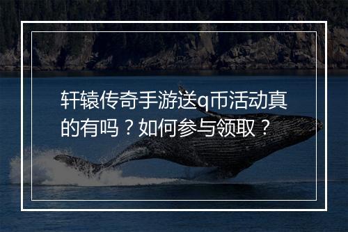 轩辕传奇手游送q币活动真的有吗？如何参与领取？