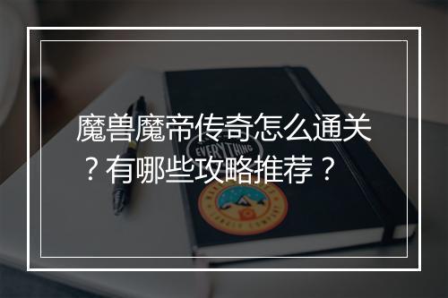 魔兽魔帝传奇怎么通关？有哪些攻略推荐？