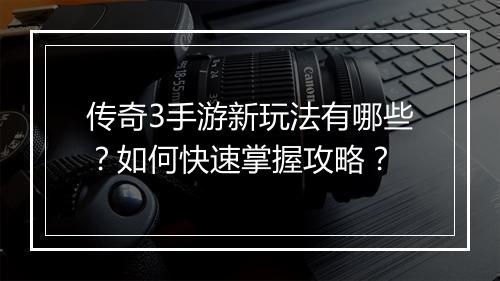 传奇3手游新玩法有哪些？如何快速掌握攻略？