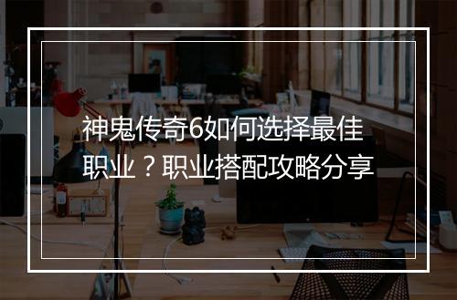 神鬼传奇6如何选择最佳职业？职业搭配攻略分享