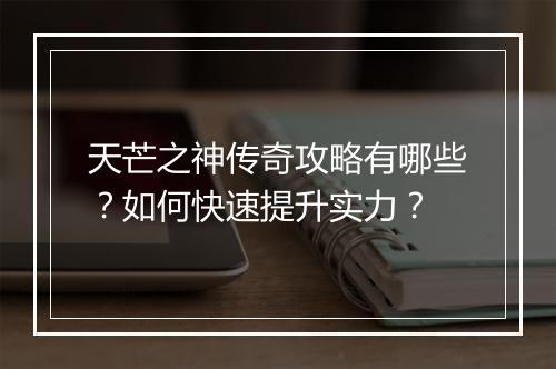 天芒之神传奇攻略有哪些？如何快速提升实力？