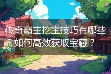 传奇霸主挖宝技巧有哪些？如何高效获取宝藏？