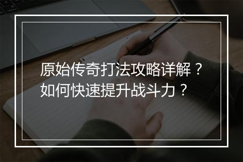 原始传奇打法攻略详解？如何快速提升战斗力？
