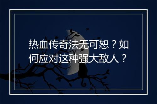热血传奇法无可恕？如何应对这种强大敌人？