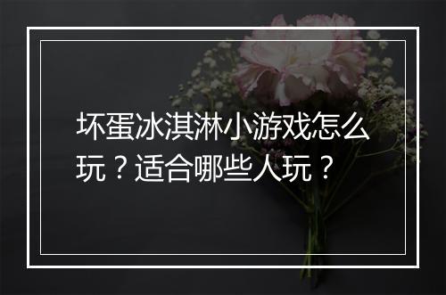 坏蛋冰淇淋小游戏怎么玩？适合哪些人玩？