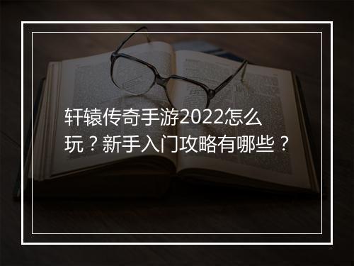 轩辕传奇手游2022怎么玩？新手入门攻略有哪些？