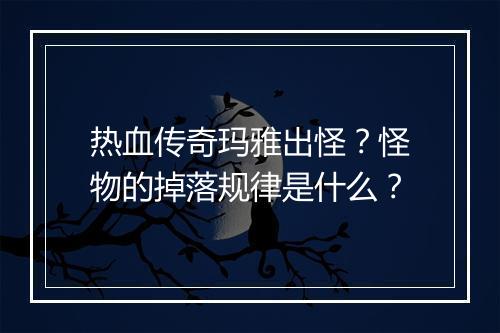 热血传奇玛雅出怪？怪物的掉落规律是什么？