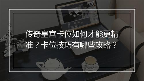 传奇皇宫卡位如何才能更精准？卡位技巧有哪些攻略？
