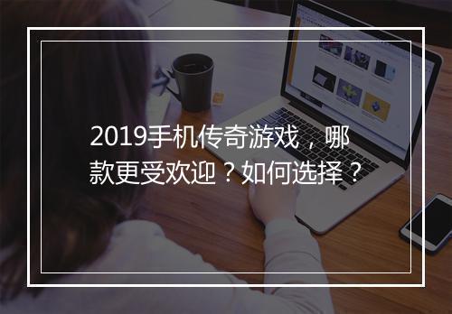 2019手机传奇游戏，哪款更受欢迎？如何选择？