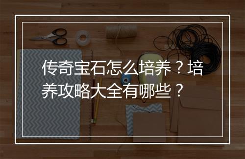 传奇宝石怎么培养？培养攻略大全有哪些？