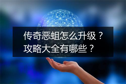 传奇恶蛆怎么升级？攻略大全有哪些？