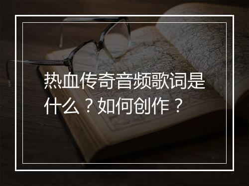 热血传奇音频歌词是什么？如何创作？