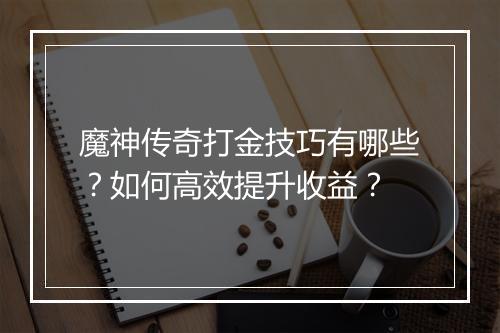 魔神传奇打金技巧有哪些？如何高效提升收益？