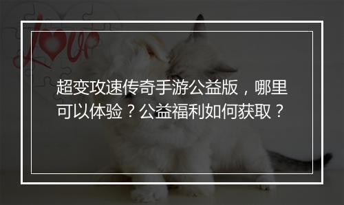 超变攻速传奇手游公益版，哪里可以体验？公益福利如何获取？
