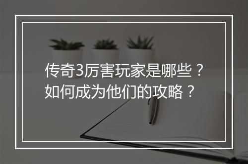 传奇3厉害玩家是哪些？如何成为他们的攻略？