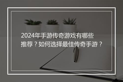 2024年手游传奇游戏有哪些推荐？如何选择最佳传奇手游？
