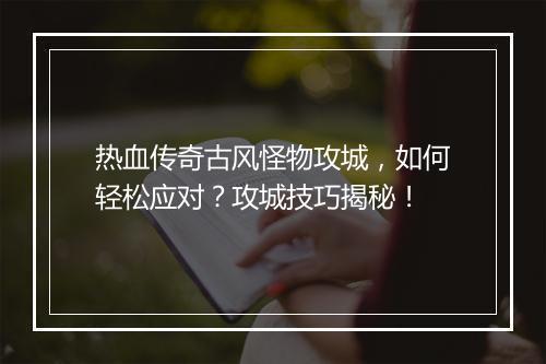 热血传奇古风怪物攻城，如何轻松应对？攻城技巧揭秘！
