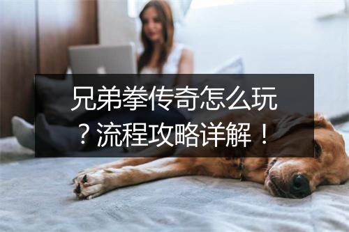 兄弟拳传奇怎么玩？流程攻略详解！