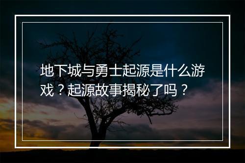 地下城与勇士起源是什么游戏？起源故事揭秘了吗？