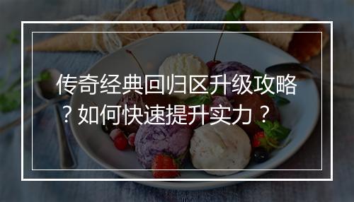 传奇经典回归区升级攻略？如何快速提升实力？