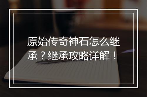 原始传奇神石怎么继承？继承攻略详解！