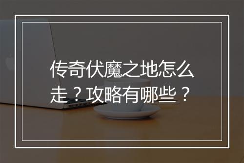 传奇伏魔之地怎么走？攻略有哪些？