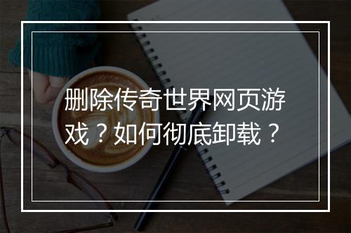 删除传奇世界网页游戏？如何彻底卸载？