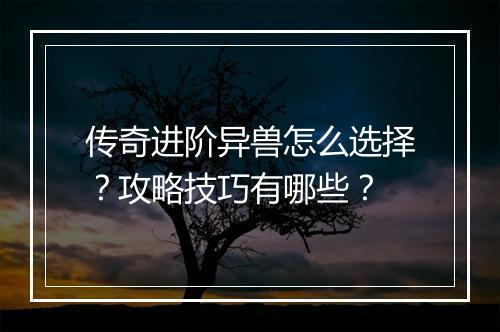 传奇进阶异兽怎么选择？攻略技巧有哪些？
