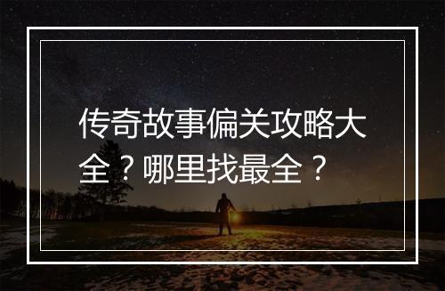 传奇故事偏关攻略大全？哪里找最全？