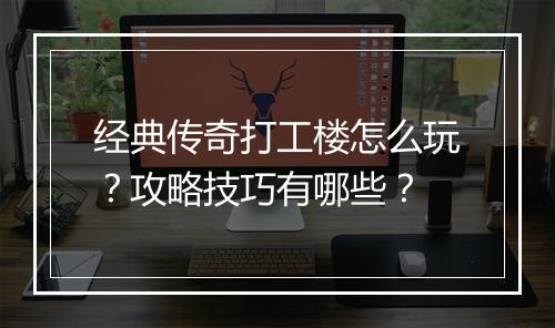 经典传奇打工楼怎么玩？攻略技巧有哪些？