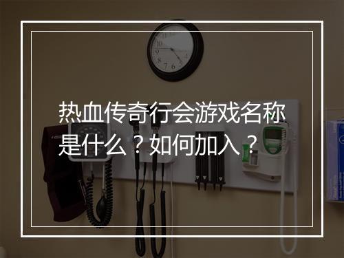 热血传奇行会游戏名称是什么？如何加入？