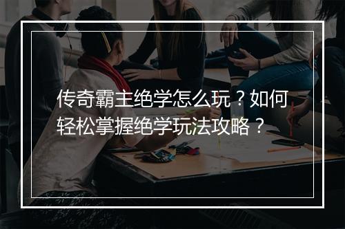 传奇霸主绝学怎么玩？如何轻松掌握绝学玩法攻略？