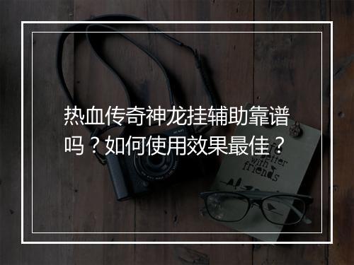 热血传奇神龙挂辅助靠谱吗？如何使用效果最佳？