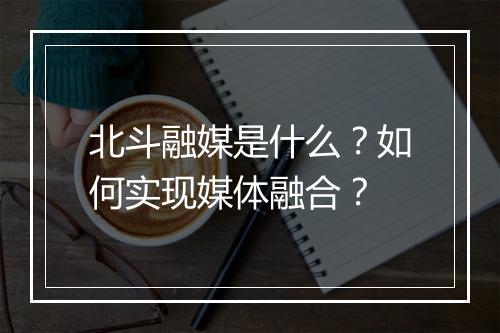 北斗融媒是什么？如何实现媒体融合？