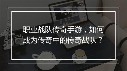 职业战队传奇手游，如何成为传奇中的传奇战队？