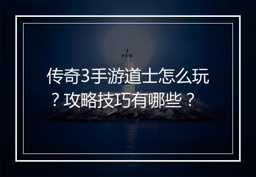 传奇3手游道士怎么玩？攻略技巧有哪些？